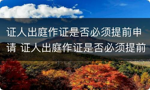 证人出庭作证是否必须提前申请 证人出庭作证是否必须提前申请出庭
