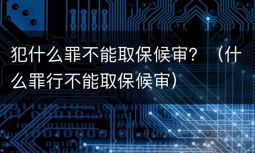 犯什么罪不能取保候审？（什么罪行不能取保候审）