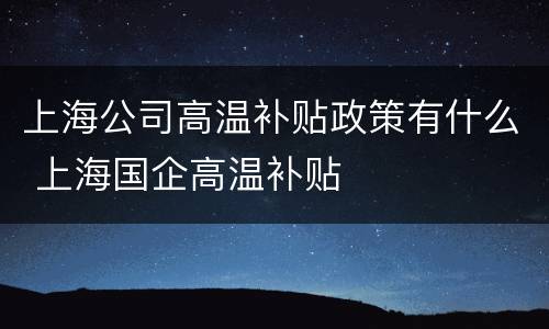 上海公司高温补贴政策有什么 上海国企高温补贴