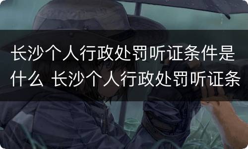 长沙个人行政处罚听证条件是什么 长沙个人行政处罚听证条件是什么规定