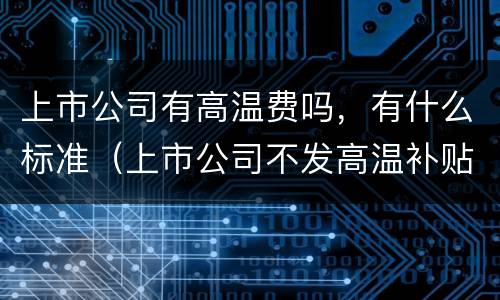 上市公司有高温费吗，有什么标准（上市公司不发高温补贴）