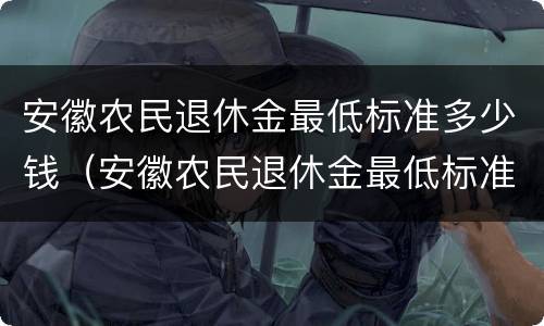 安徽农民退休金最低标准多少钱（安徽农民退休金最低标准多少钱啊）