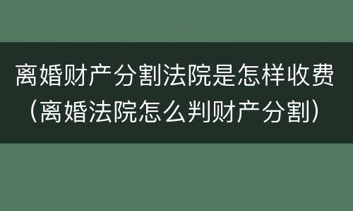 离婚财产分割法院是怎样收费（离婚法院怎么判财产分割）