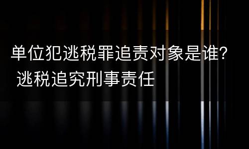 单位犯逃税罪追责对象是谁？ 逃税追究刑事责任