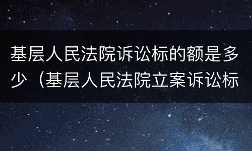 基层人民法院诉讼标的额是多少（基层人民法院立案诉讼标的）
