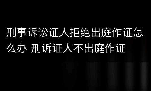 刑事诉讼证人拒绝出庭作证怎么办 刑诉证人不出庭作证