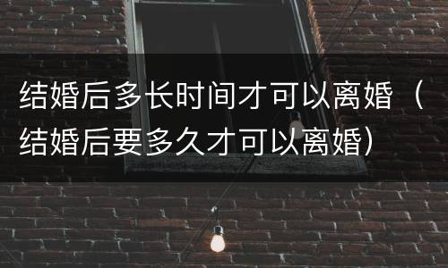 结婚后多长时间才可以离婚（结婚后要多久才可以离婚）