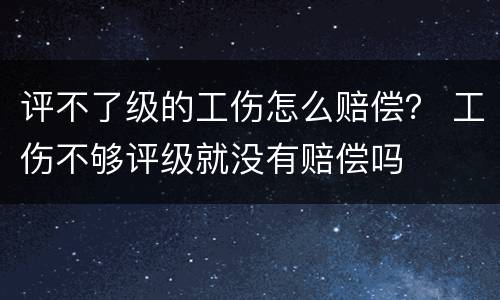 评不了级的工伤怎么赔偿？ 工伤不够评级就没有赔偿吗
