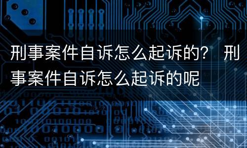 刑事案件自诉怎么起诉的？ 刑事案件自诉怎么起诉的呢