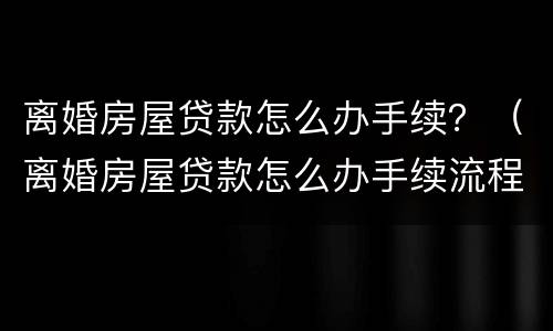 离婚房屋贷款怎么办手续？（离婚房屋贷款怎么办手续流程）