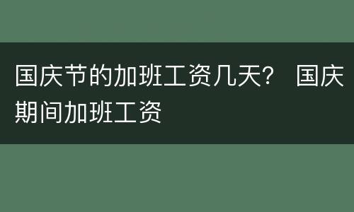 国庆节的加班工资几天？ 国庆期间加班工资
