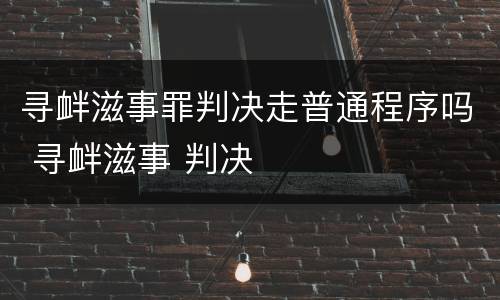寻衅滋事罪判决走普通程序吗 寻衅滋事 判决