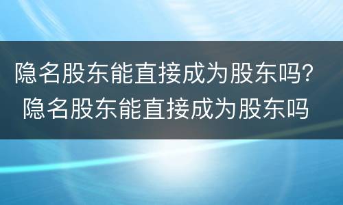 隐名股东能直接成为股东吗？ 隐名股东能直接成为股东吗