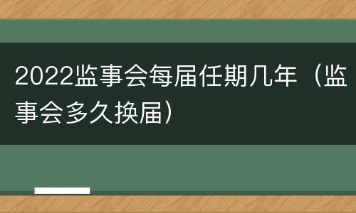 2022监事会每届任期几年（监事会多久换届）