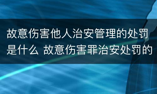 故意伤害他人治安管理的处罚是什么 故意伤害罪治安处罚的标准