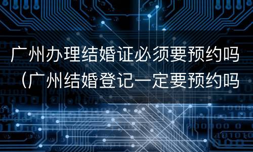 广州办理结婚证必须要预约吗（广州结婚登记一定要预约吗）