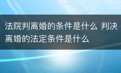 法院判离婚的条件是什么 判决离婚的法定条件是什么