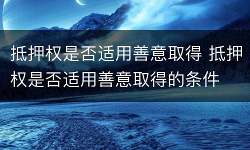 抵押权是否适用善意取得 抵押权是否适用善意取得的条件