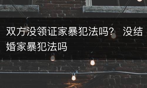 双方没领证家暴犯法吗？ 没结婚家暴犯法吗