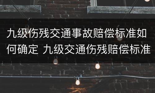 九级伤残交通事故赔偿标准如何确定 九级交通伤残赔偿标准2020多少钱大概