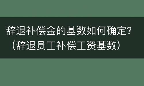 辞退补偿金的基数如何确定？（辞退员工补偿工资基数）