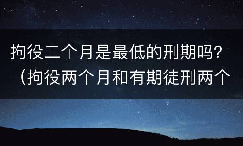 拘役二个月是最低的刑期吗？（拘役两个月和有期徒刑两个月有什么区别）