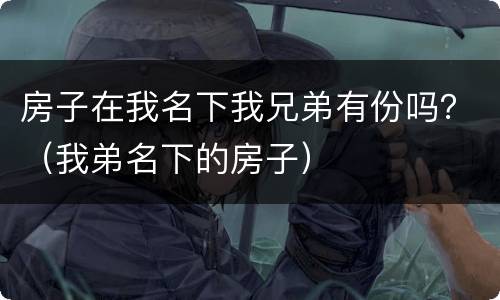 房子在我名下我兄弟有份吗？（我弟名下的房子）
