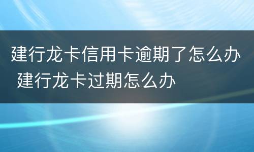 建行龙卡信用卡逾期了怎么办 建行龙卡过期怎么办