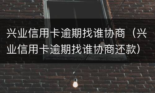 兴业信用卡逾期找谁协商（兴业信用卡逾期找谁协商还款）