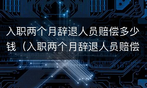 入职两个月辞退人员赔偿多少钱（入职两个月辞退人员赔偿多少钱合适）