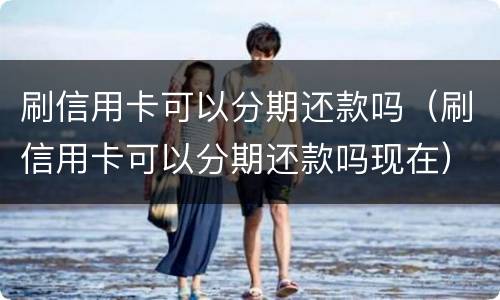 刷信用卡可以分期还款吗（刷信用卡可以分期还款吗现在）