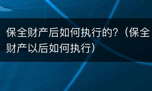 保全财产后如何执行的?（保全财产以后如何执行）