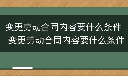 变更劳动合同内容要什么条件 变更劳动合同内容要什么条件才有效