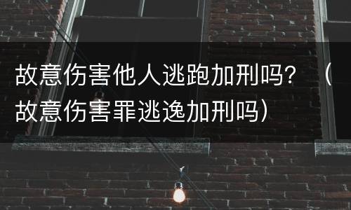 故意伤害他人逃跑加刑吗？（故意伤害罪逃逸加刑吗）
