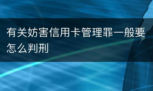 有关妨害信用卡管理罪一般要怎么判刑