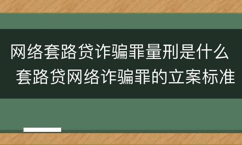 网络套路贷诈骗罪量刑是什么 套路贷网络诈骗罪的立案标准