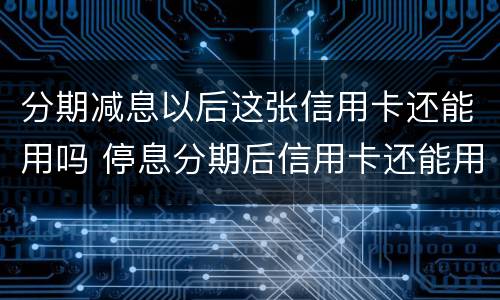 分期减息以后这张信用卡还能用吗 停息分期后信用卡还能用吗