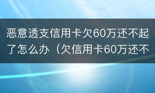恶意透支信用卡欠60万还不起了怎么办（欠信用卡60万还不上怎么办）