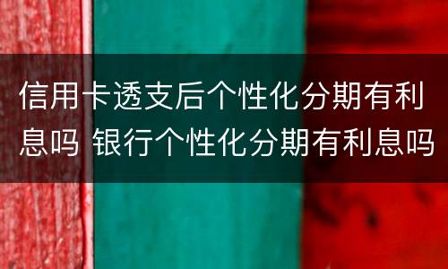 信用卡透支后个性化分期有利息吗 银行个性化分期有利息吗