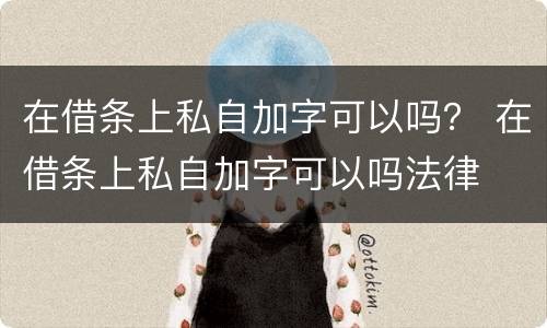 在借条上私自加字可以吗？ 在借条上私自加字可以吗法律