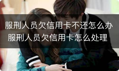 服刑人员欠信用卡不还怎么办 服刑人员欠信用卡怎么处理