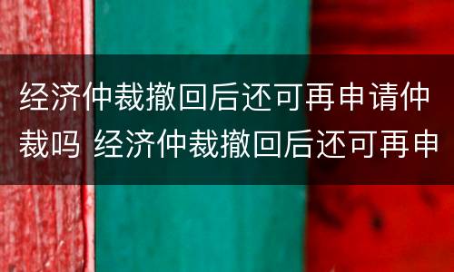经济仲裁撤回后还可再申请仲裁吗 经济仲裁撤回后还可再申请仲裁吗法院