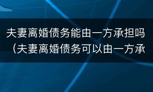 夫妻离婚债务能由一方承担吗（夫妻离婚债务可以由一方承担吗）