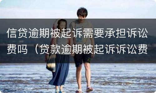 信贷逾期被起诉需要承担诉讼费吗（贷款逾期被起诉诉讼费要多少）