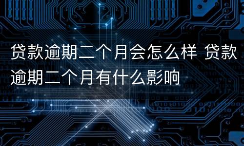 贷款逾期二个月会怎么样 贷款逾期二个月有什么影响