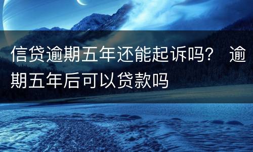 信贷逾期五年还能起诉吗？ 逾期五年后可以贷款吗