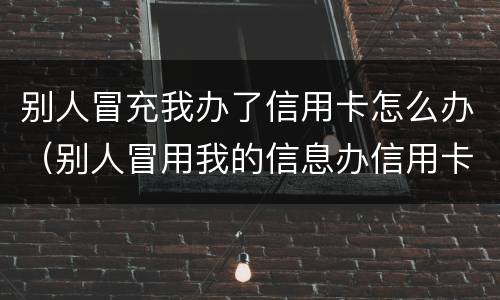 别人冒充我办了信用卡怎么办（别人冒用我的信息办信用卡怎么办）