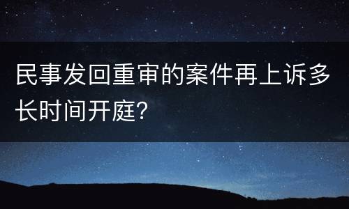 民事发回重审的案件再上诉多长时间开庭？