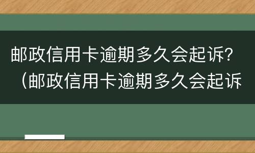 邮政信用卡逾期多久会起诉？（邮政信用卡逾期多久会起诉）