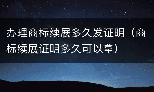 办理商标续展多久发证明（商标续展证明多久可以拿）